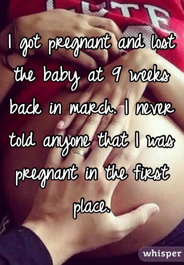 I got pregnant and lost the baby at 9 weeks back in march. I never told anyone that I was pregnant in the first place. 