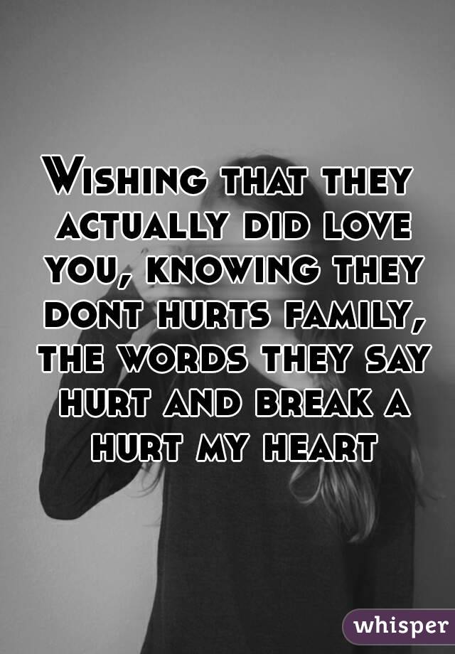 Wishing that they actually did love you, knowing they dont hurts family, the words they say hurt and break a hurt my heart