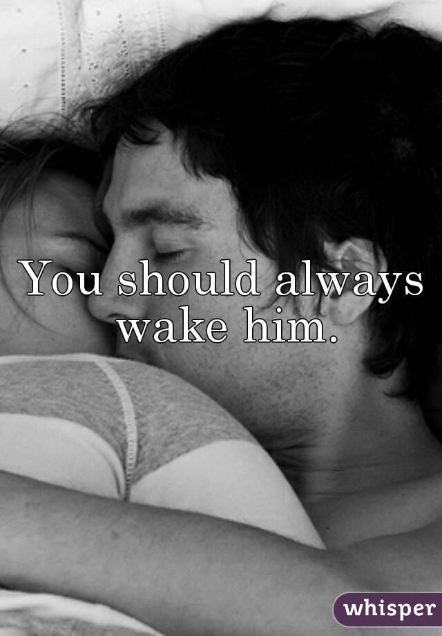 You should always wake him.