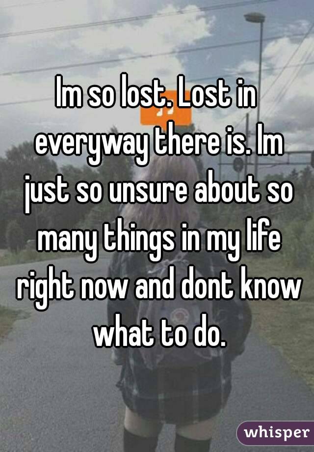 Im so lost. Lost in everyway there is. Im just so unsure about so many things in my life right now and dont know what to do.