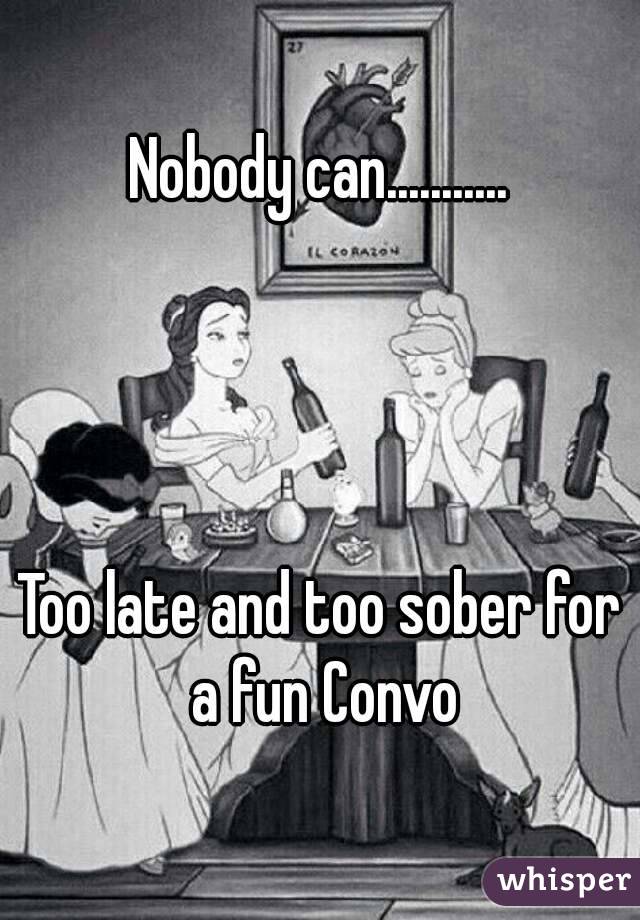 Nobody can...........




Too late and too sober for a fun Convo
