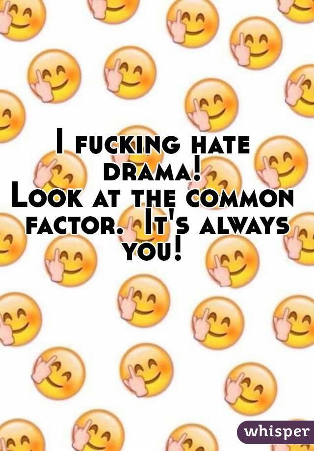 I fucking hate drama! 
Look at the common factor.  It's always you! 