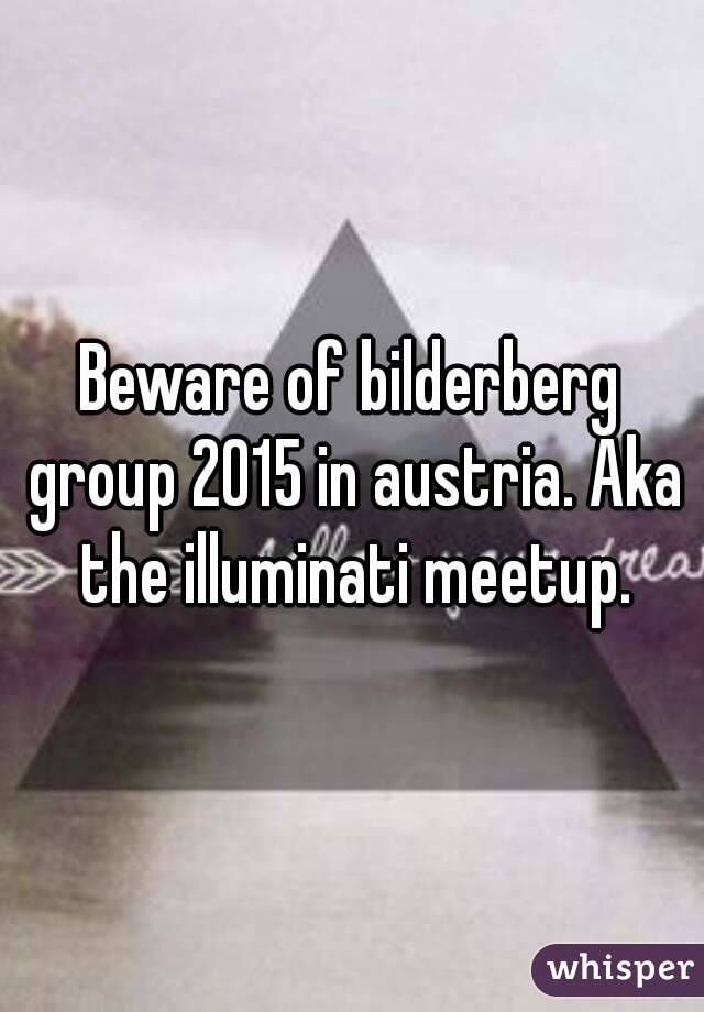 Beware of bilderberg group 2015 in austria. Aka the illuminati meetup.