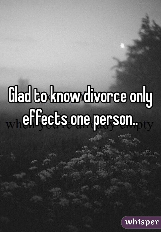 Glad to know divorce only effects one person..