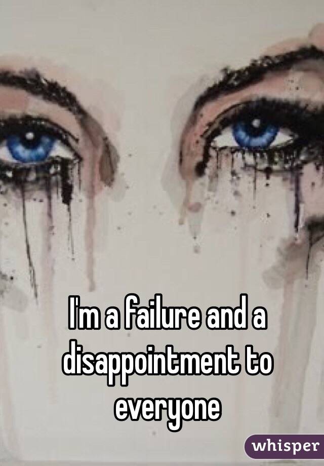 I'm a failure and a disappointment to everyone 