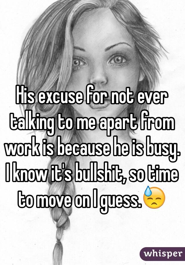His excuse for not ever talking to me apart from work is because he is busy. I know it's bullshit, so time to move on I guess.😓