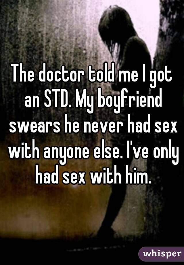 The doctor told me I got an STD. My boyfriend swears he never had sex with anyone else. I've only had sex with him.