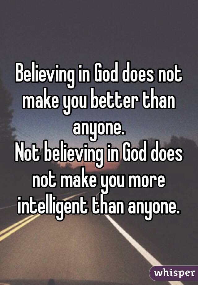 Believing in God does not make you better than anyone.
Not believing in God does not make you more intelligent than anyone.