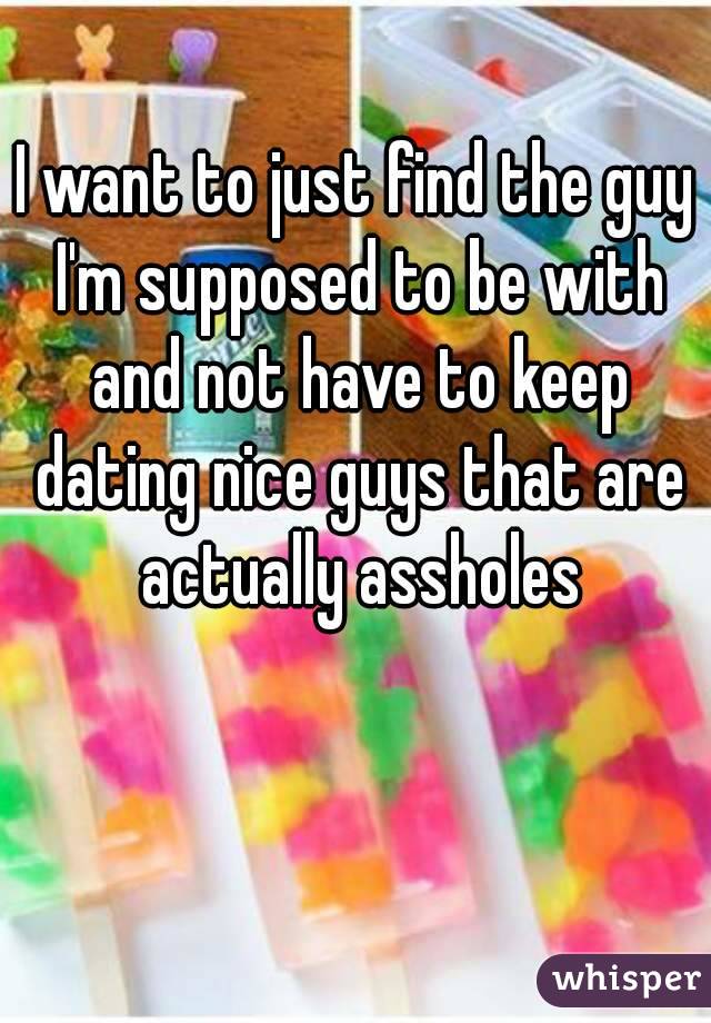 I want to just find the guy I'm supposed to be with and not have to keep dating nice guys that are actually assholes
