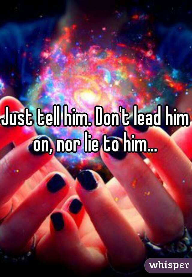 Just tell him. Don't lead him on, nor lie to him... 