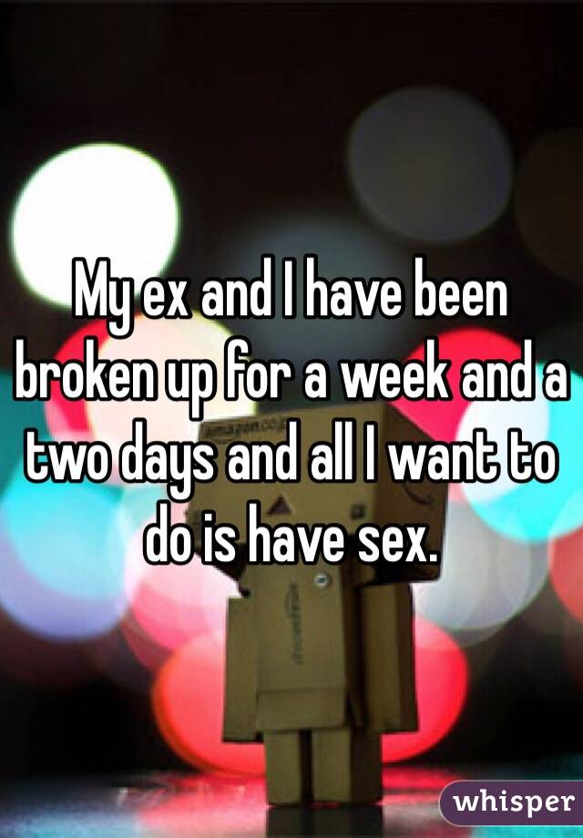 My ex and I have been broken up for a week and a two days and all I want to do is have sex. 