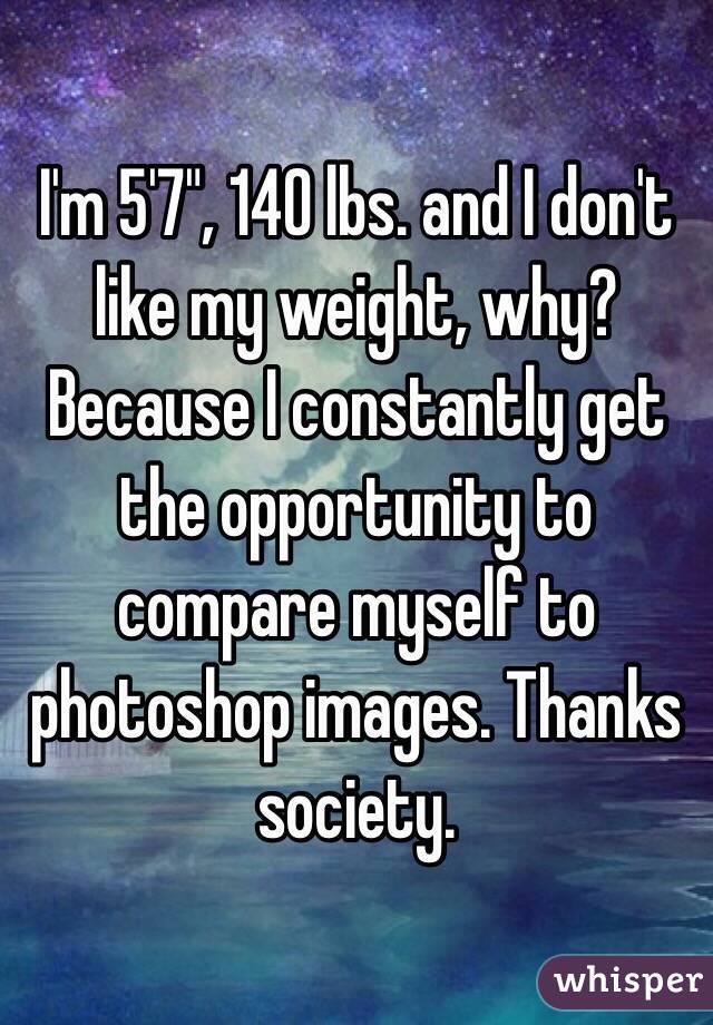 I'm 5'7", 140 lbs. and I don't like my weight, why? Because I constantly get the opportunity to compare myself to photoshop images. Thanks society. 