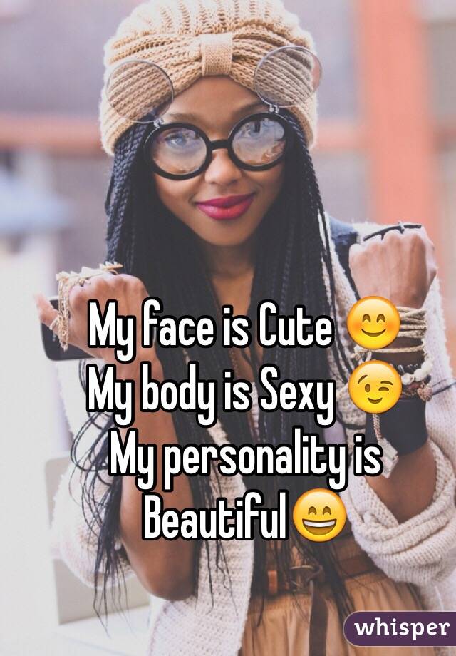 My face is Cute 😊
My body is Sexy 😉
My personality is Beautiful😄