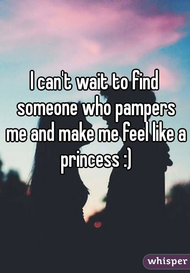 I can't wait to find someone who pampers me and make me feel like a princess :)