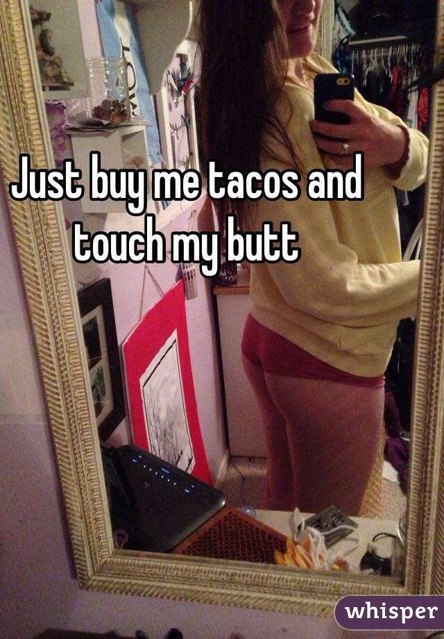 Just buy me tacos and touch my butt