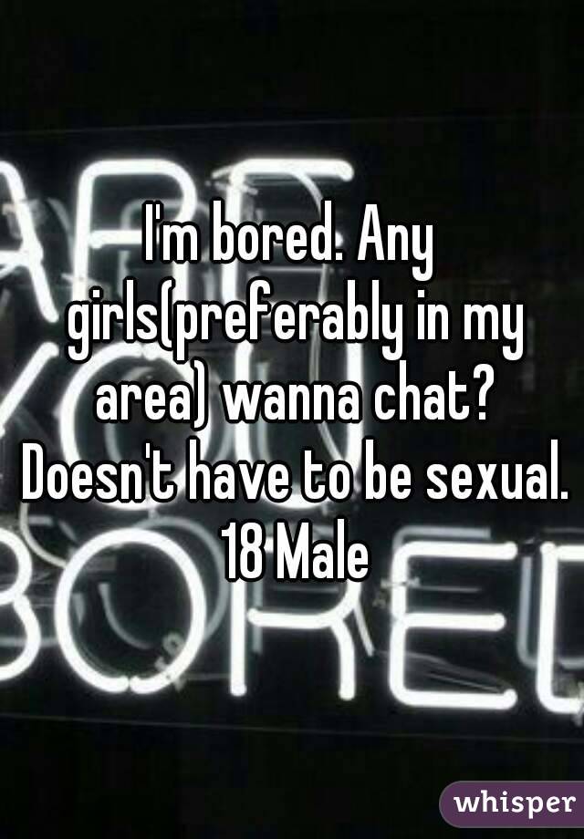I'm bored. Any girls(preferably in my area) wanna chat? Doesn't have to be sexual. 18 Male