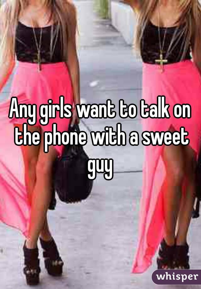Any girls want to talk on the phone with a sweet guy 