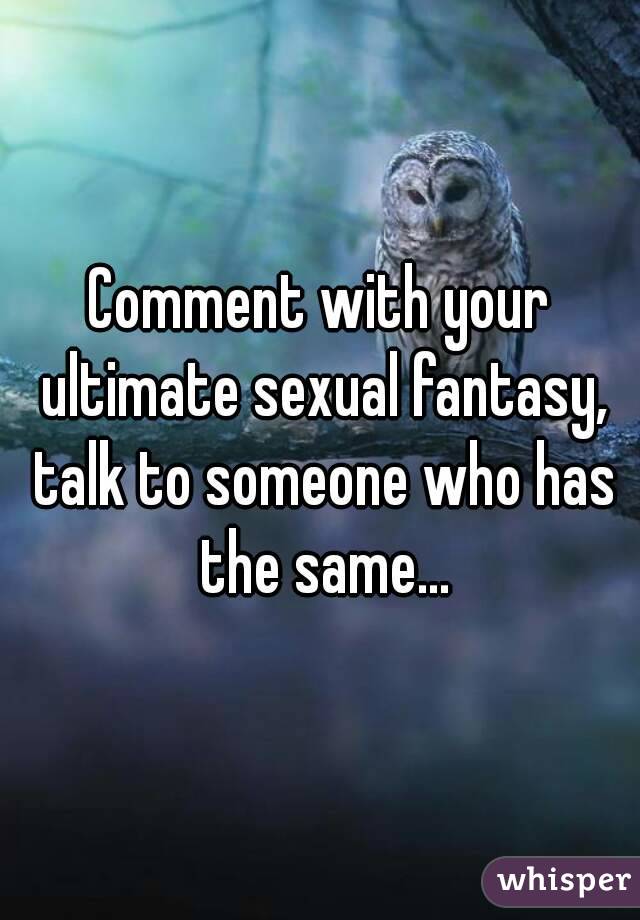 Comment with your ultimate sexual fantasy, talk to someone who has the same...