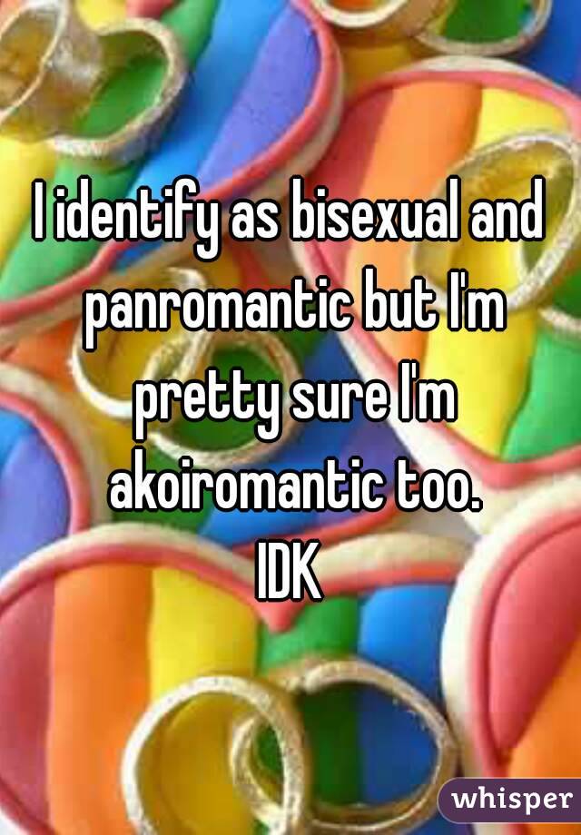 I identify as bisexual and panromantic but I'm pretty sure I'm akoiromantic too.
IDK