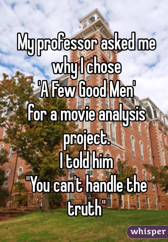 My professor asked me why I chose 
'A Few Good Men' 
for a movie analysis project. 
I told him
"You can't handle the truth"