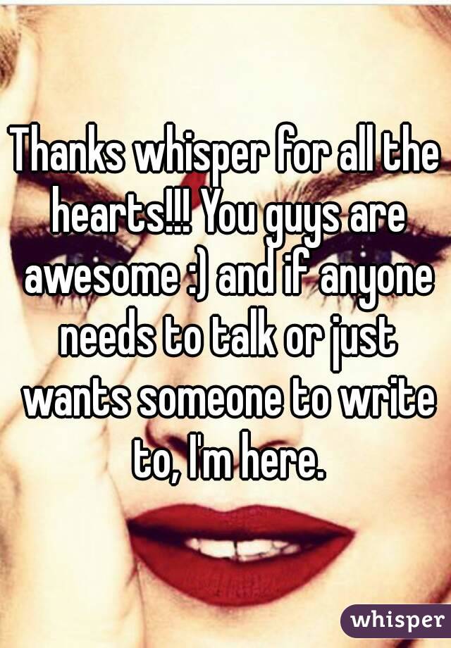 Thanks whisper for all the hearts!!! You guys are awesome :) and if anyone needs to talk or just wants someone to write to, I'm here.
