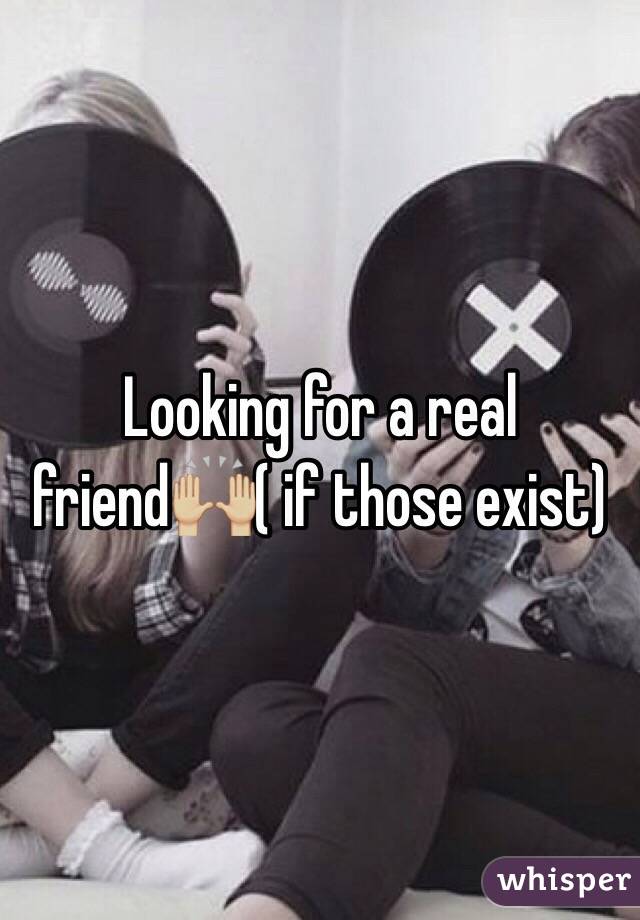 Looking for a real friend🙌🏼( if those exist)