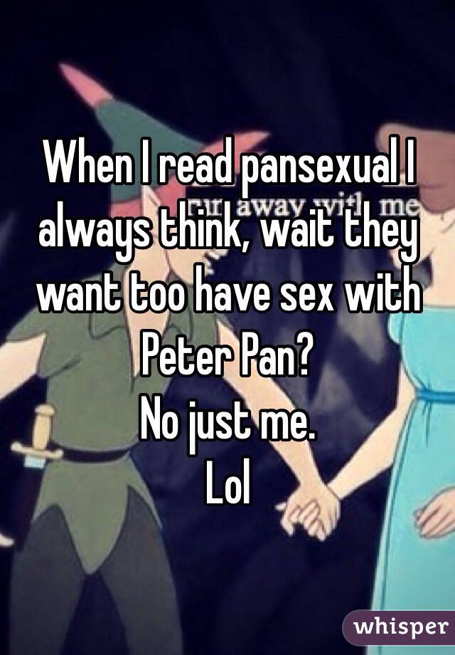 When I read pansexual I always think, wait they want too have sex with Peter Pan? 
No just me. 
Lol 
