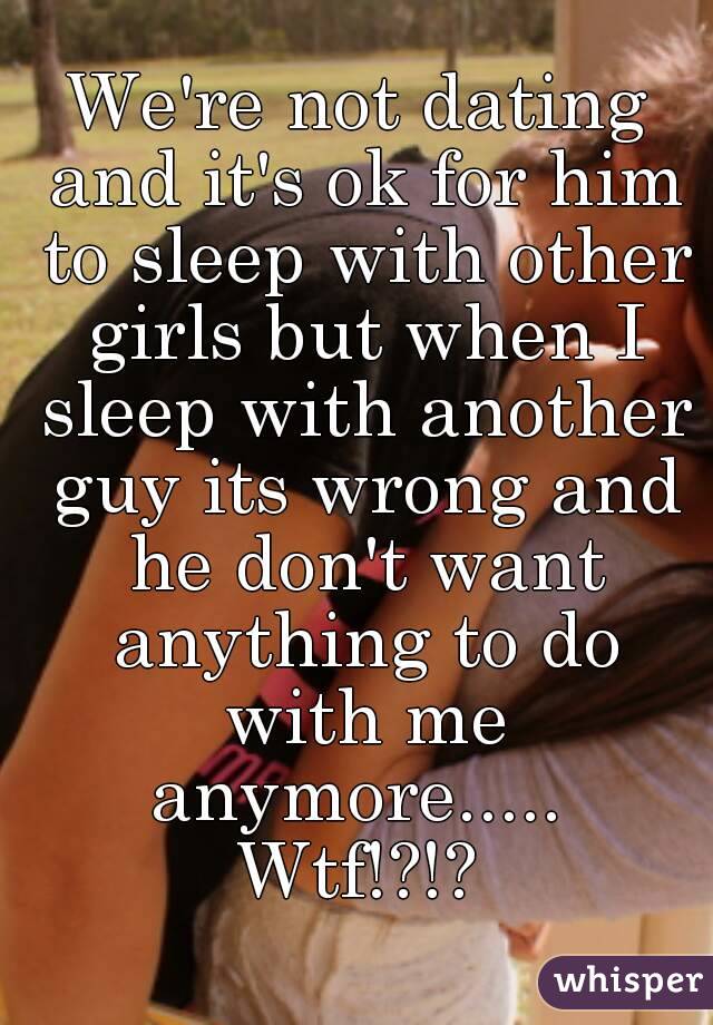 We're not dating and it's ok for him to sleep with other girls but when I sleep with another guy its wrong and he don't want anything to do with me anymore.....  Wtf!?!? 