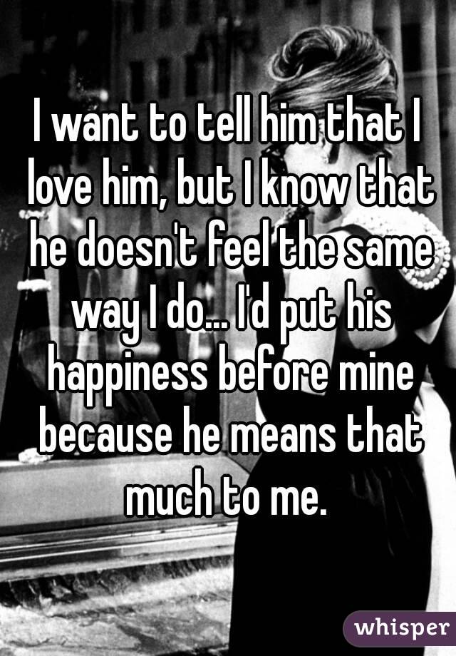 I want to tell him that I love him, but I know that he doesn't feel the same way I do... I'd put his happiness before mine because he means that much to me. 