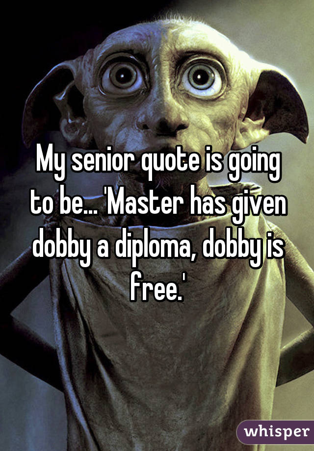 My senior quote is going to be... 'Master has given dobby a diploma, dobby is free.'