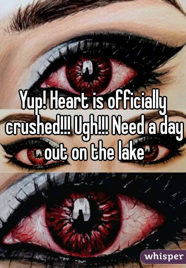 Yup! Heart is officially crushed!!! Ugh!!! Need a day out on the lake