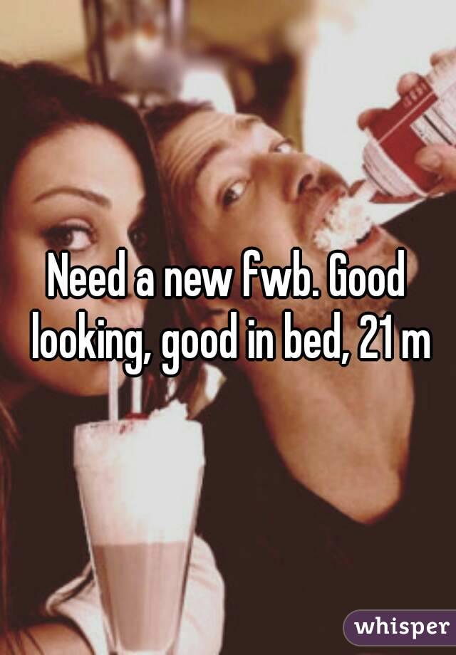 Need a new fwb. Good looking, good in bed, 21 m