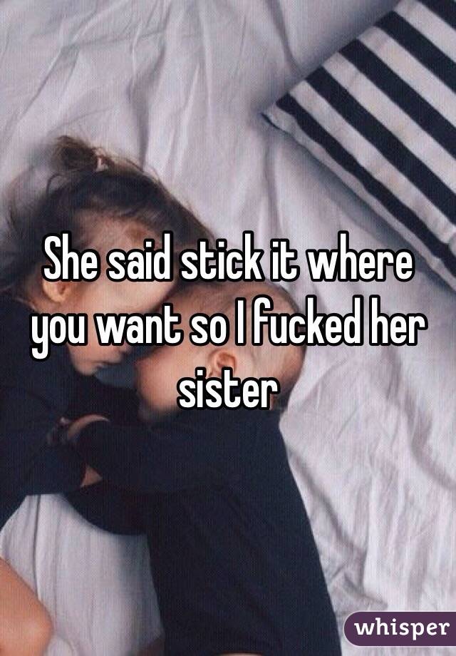She said stick it where you want so I fucked her sister 