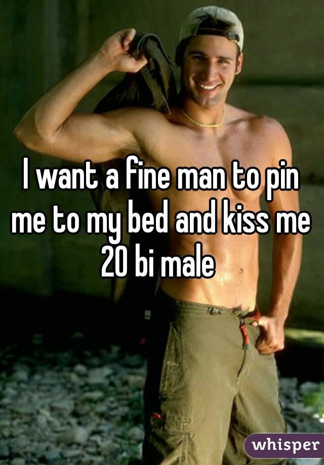 I want a fine man to pin me to my bed and kiss me 
20 bi male 