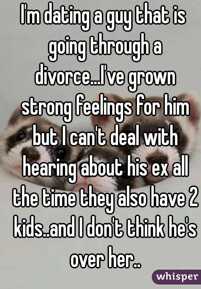 I'm dating a guy that is going through a divorce...I've grown strong feelings for him but I can't deal with hearing about his ex all the time they also have 2 kids..and I don't think he's over her..