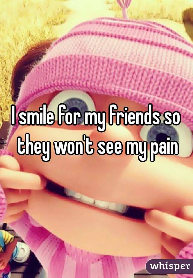 I smile for my friends so they won't see my pain