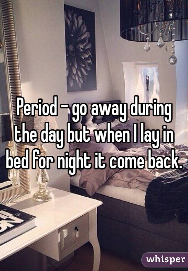 Period - go away during the day but when I lay in bed for night it come back. 