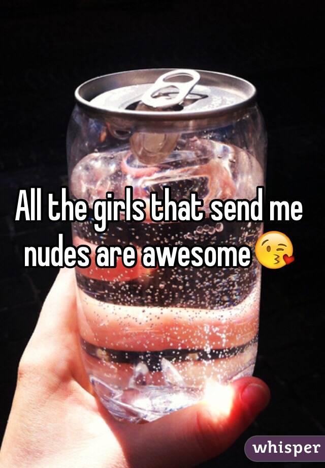 All the girls that send me nudes are awesome😘