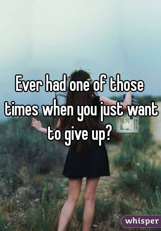 Ever had one of those times when you just want to give up? 