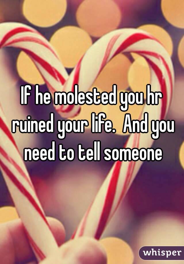 If he molested you hr ruined your life.  And you need to tell someone