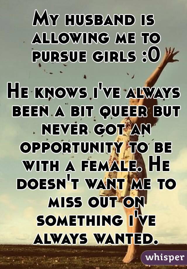 My husband is allowing me to pursue girls :0

He knows i've always been a bit queer but never got an opportunity to be with a female. He doesn't want me to miss out on something i've always wanted.