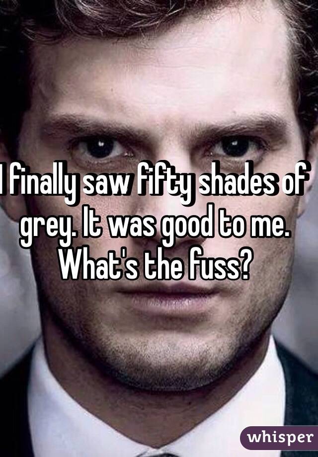 I finally saw fifty shades of grey. It was good to me. What's the fuss?
