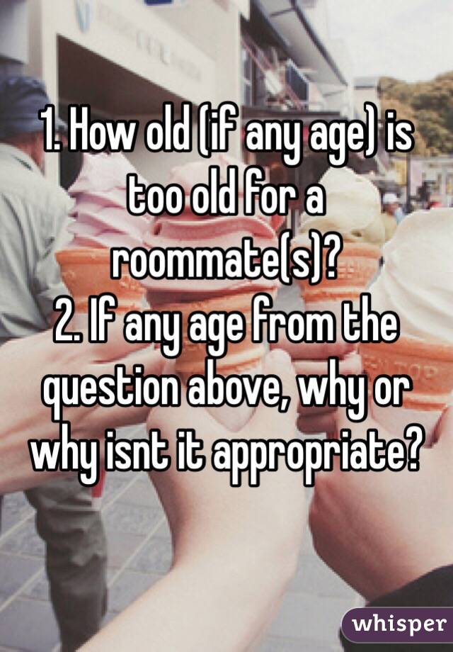 1. How old (if any age) is too old for a roommate(s)? 
2. If any age from the question above, why or why isnt it appropriate?

