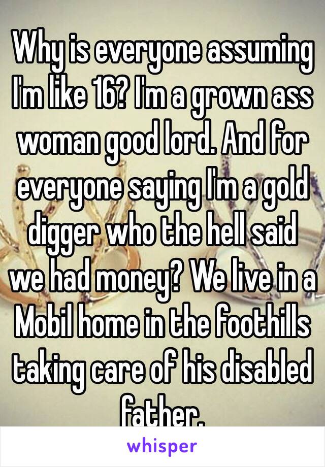 Why is everyone assuming I'm like 16? I'm a grown ass woman good lord. And for everyone saying I'm a gold digger who the hell said we had money? We live in a Mobil home in the foothills taking care of his disabled father.