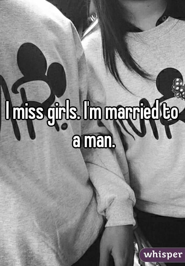 I miss girls. I'm married to a man.