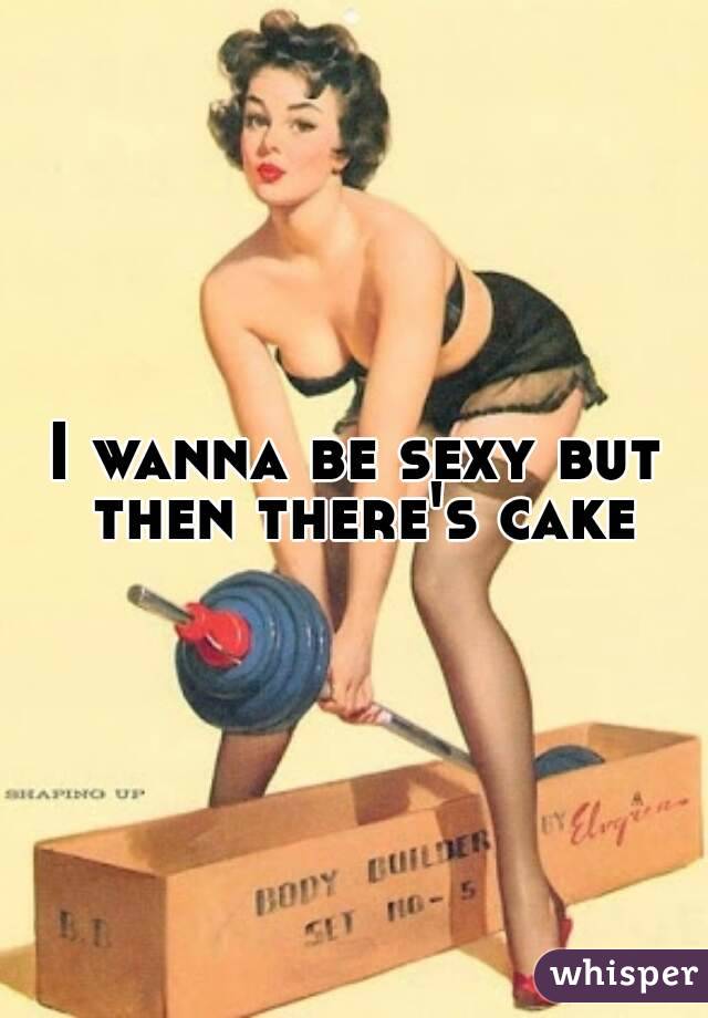 I wanna be sexy but then there's cake