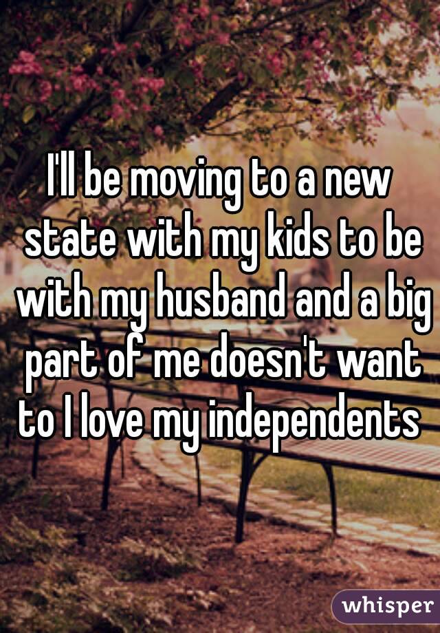 I'll be moving to a new state with my kids to be with my husband and a big part of me doesn't want to I love my independents 