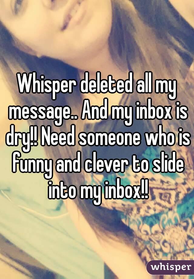 Whisper deleted all my message.. And my inbox is dry!! Need someone who is funny and clever to slide into my inbox!!