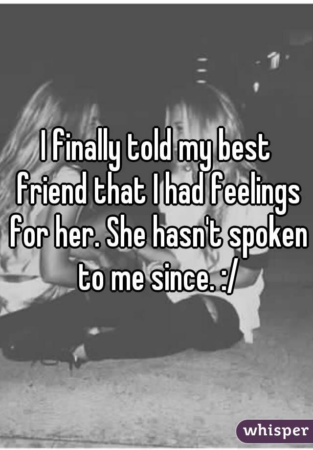I finally told my best friend that I had feelings for her. She hasn't spoken to me since. :/