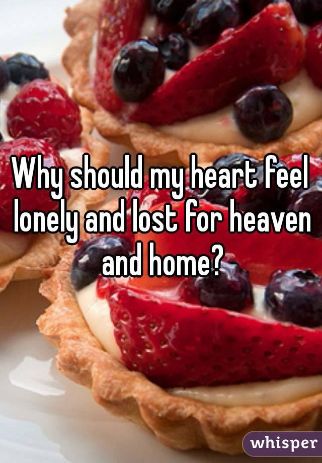 Why should my heart feel lonely and lost for heaven and home?